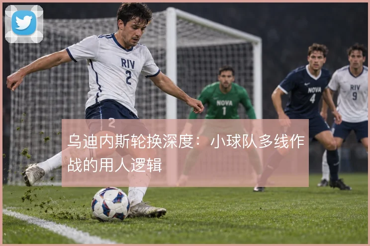 乌迪内斯轮换深度:小球队多线作战的用人逻辑