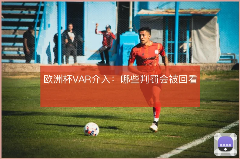 欧洲杯VAR介入:哪些判罚会被回看