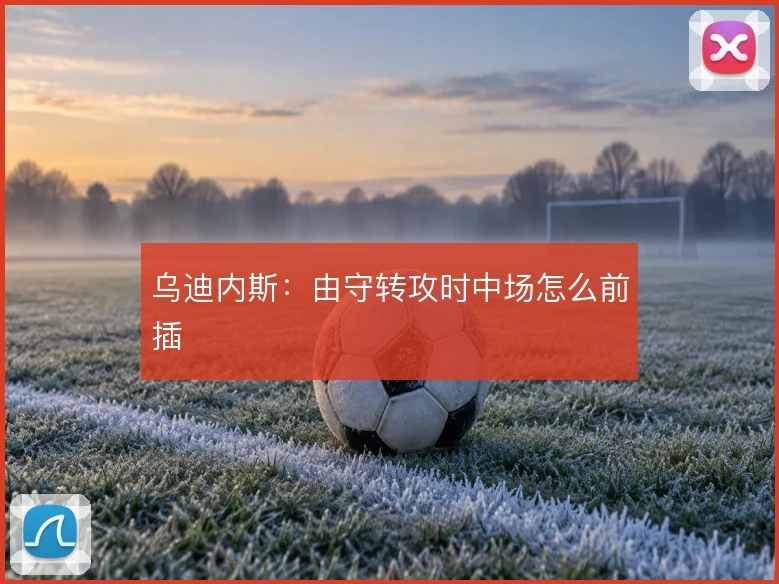 乌迪内斯：由守转攻时中场怎么前插