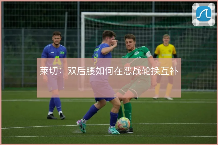 莱切:双后腰如何在恶战轮换互补