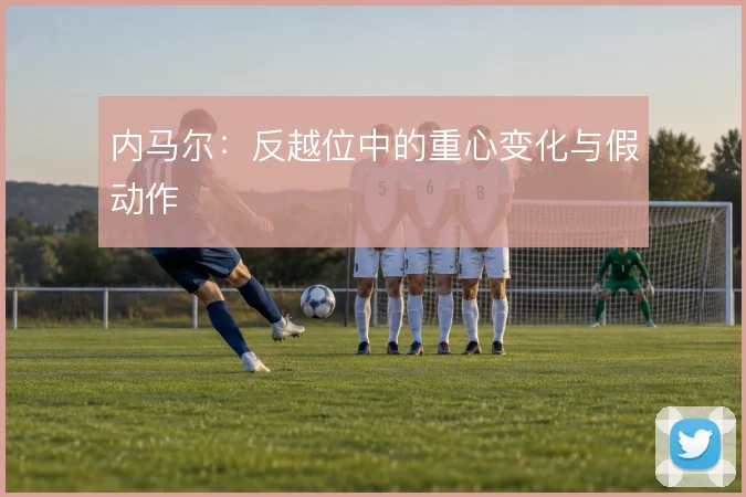 内马尔:反越位中的重心变化与假动作