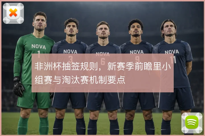 非洲杯抽签规则，新赛季前瞻里小组赛与淘汰赛机制要点