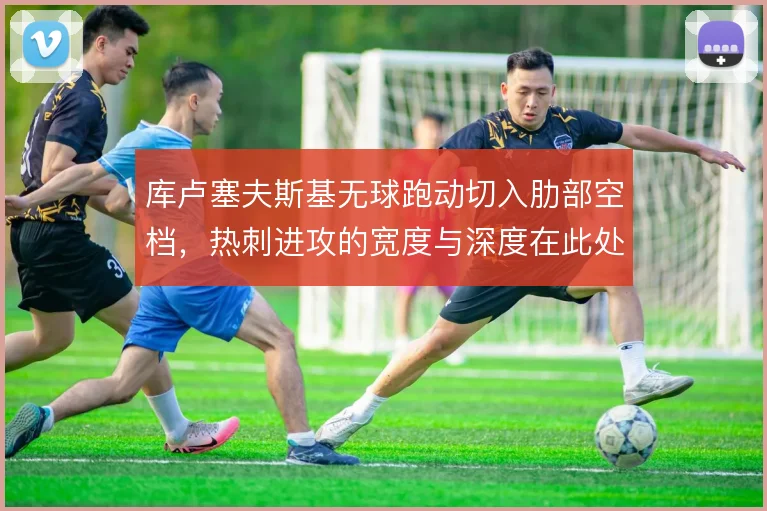 库卢塞夫斯基无球跑动切入肋部空档,热刺进攻的宽度与深度在此处找到平衡