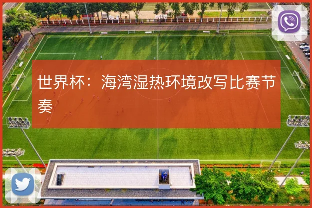世界杯：海湾湿热环境改写比赛节奏