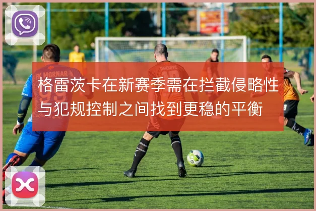 格雷茨卡在新赛季需在拦截侵略性与犯规控制之间找到更稳的平衡