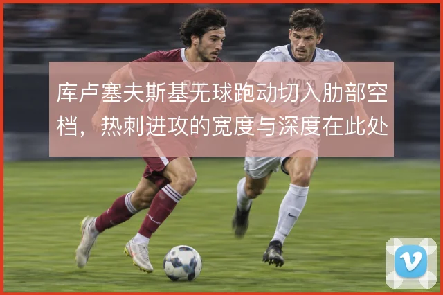 库卢塞夫斯基无球跑动切入肋部空档,热刺进攻的宽度与深度在此处找到平衡