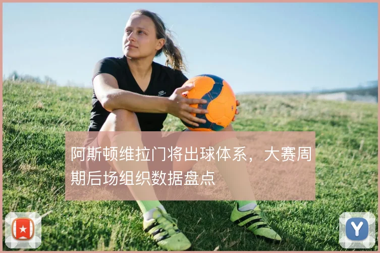 阿斯顿维拉门将出球体系,大赛周期后场组织数据盘点