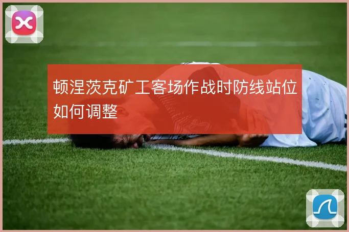 顿涅茨克矿工客场作战时防线站位如何调整