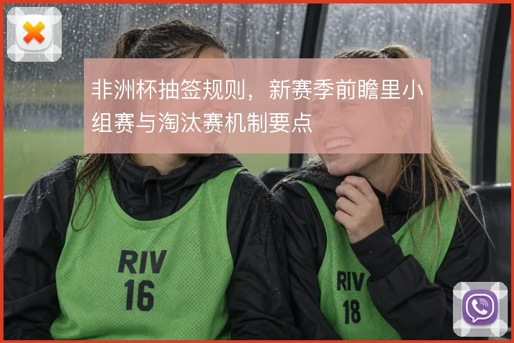 非洲杯抽签规则，新赛季前瞻里小组赛与淘汰赛机制要点