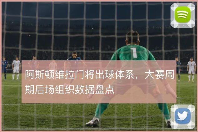 阿斯顿维拉门将出球体系,大赛周期后场组织数据盘点