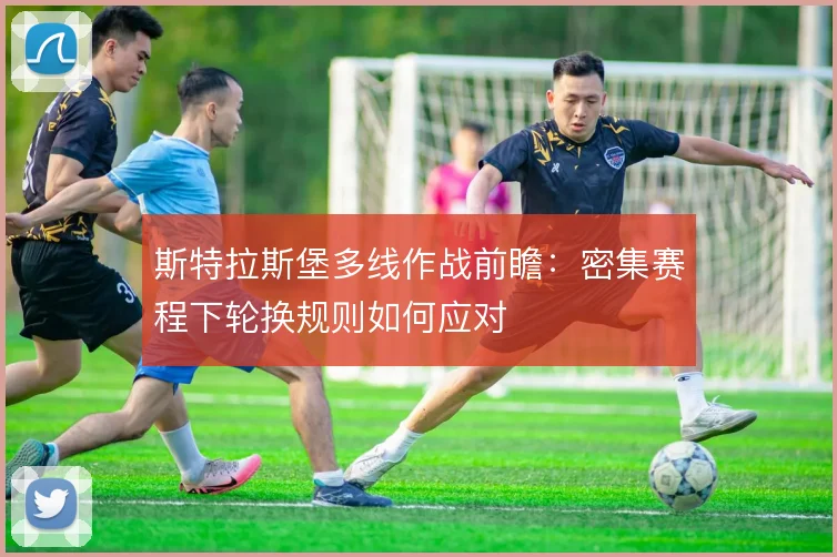 斯特拉斯堡多线作战前瞻:密集赛程下轮换规则如何应对