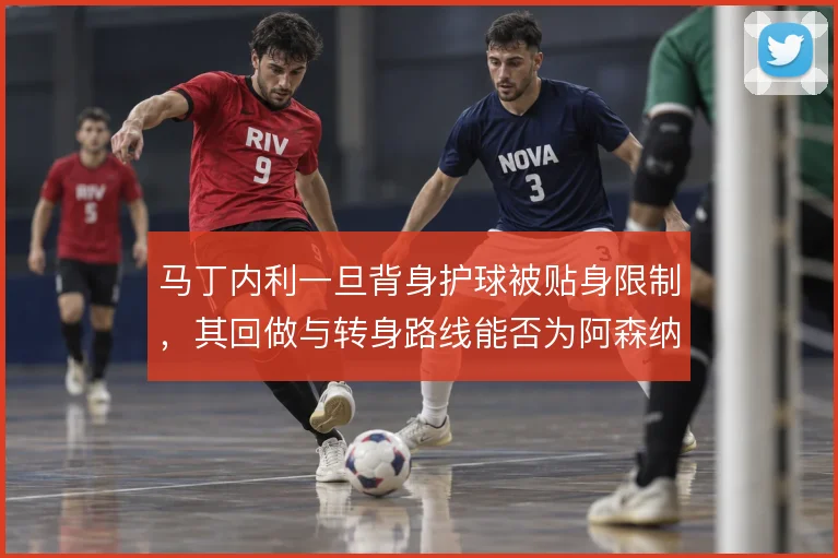 马丁内利一旦背身护球被贴身限制，其回做与转身路线能否为阿森纳左路解套