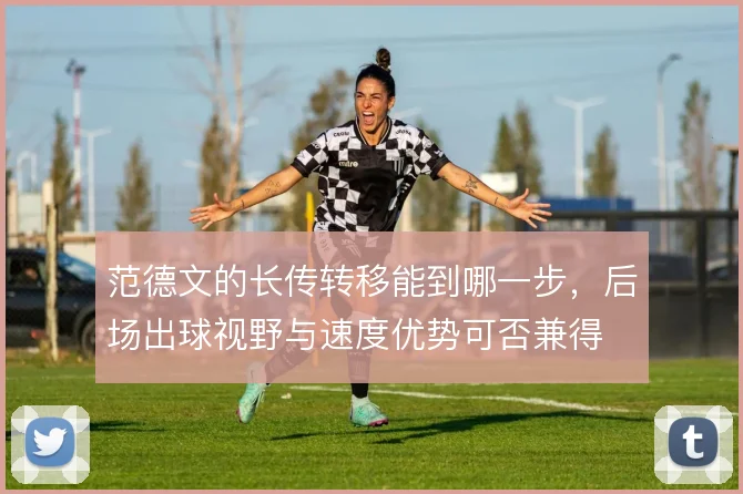 范德文的长传转移能到哪一步,后场出球视野与速度优势可否兼得