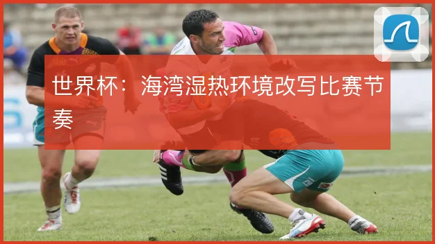 世界杯：海湾湿热环境改写比赛节奏