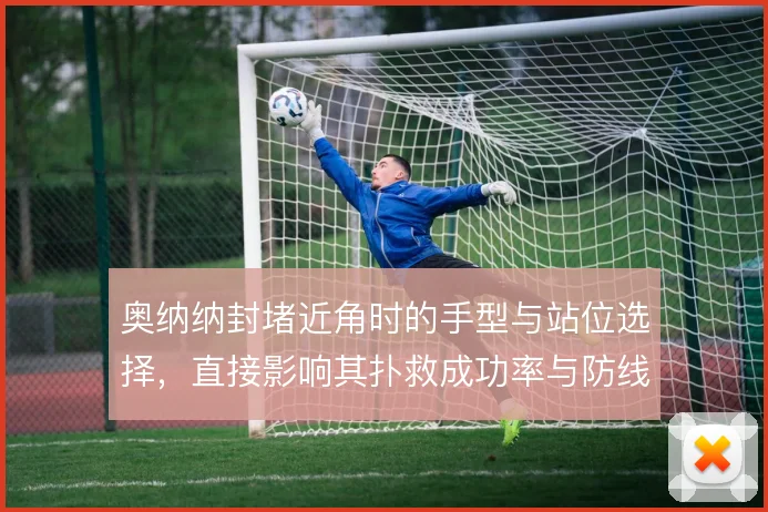 奥纳纳封堵近角时的手型与站位选择，直接影响其扑救成功率与防线信心
