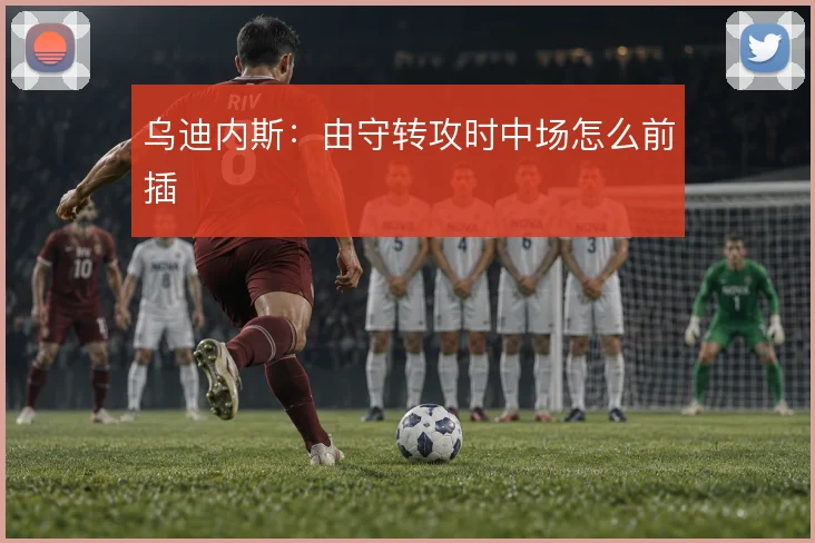 乌迪内斯：由守转攻时中场怎么前插