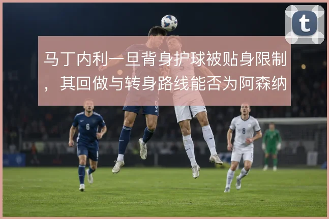 马丁内利一旦背身护球被贴身限制，其回做与转身路线能否为阿森纳左路解套