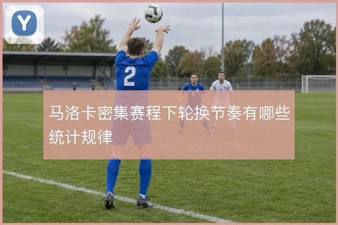 马洛卡密集赛程下轮换节奏有哪些统计规律