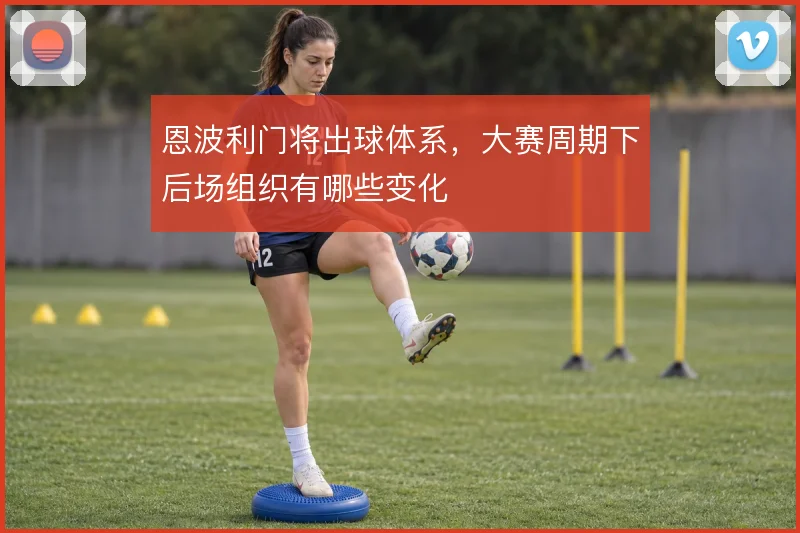恩波利门将出球体系,大赛周期下后场组织有哪些变化
