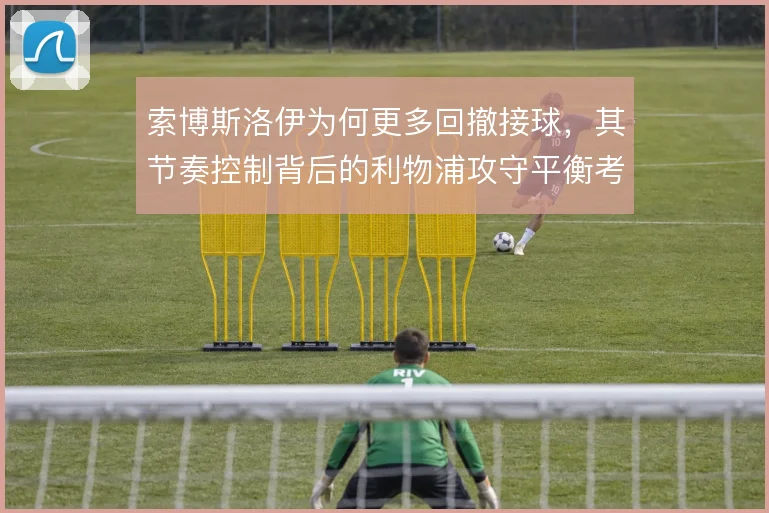 索博斯洛伊为何更多回撤接球,其节奏控制背后的利物浦攻守平衡考量