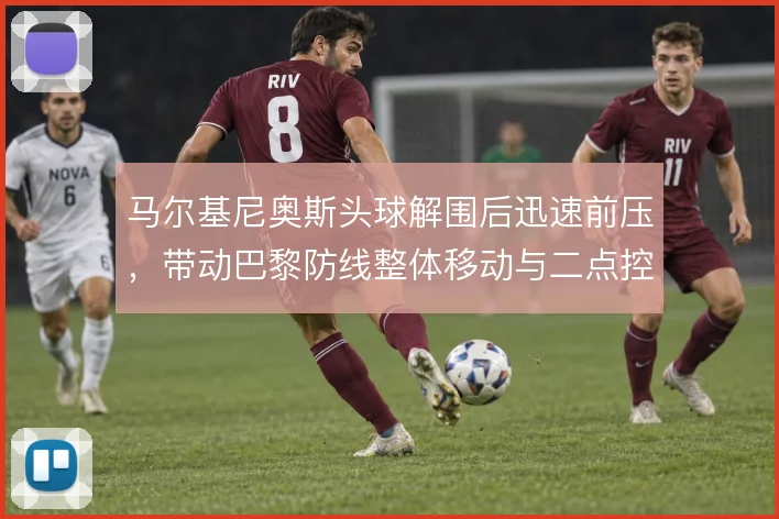 马尔基尼奥斯头球解围后迅速前压,带动巴黎防线整体移动与二点控制