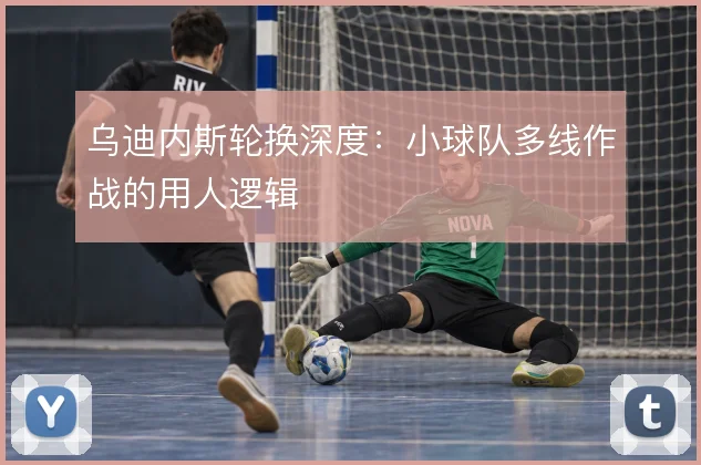 乌迪内斯轮换深度:小球队多线作战的用人逻辑