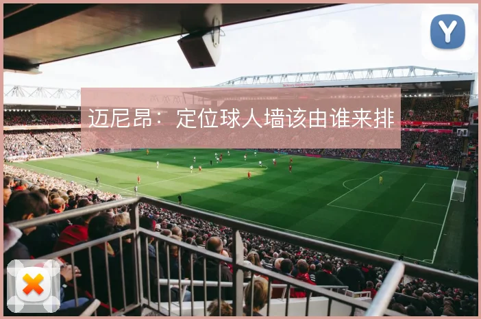 迈尼昂:定位球人墙该由谁来排