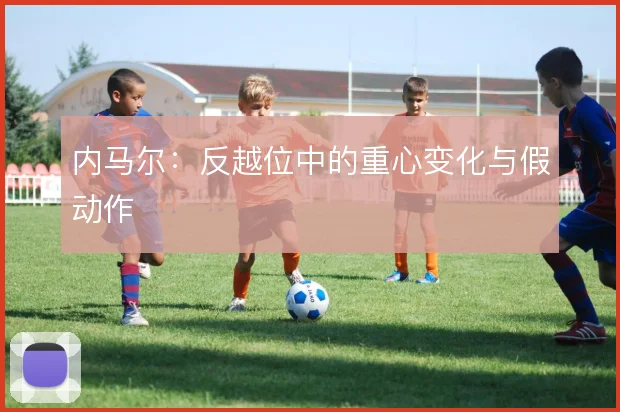 内马尔:反越位中的重心变化与假动作