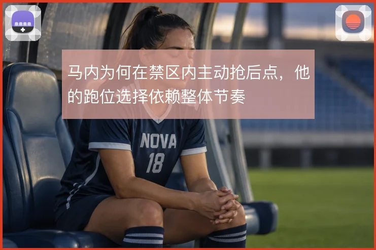 马内为何在禁区内主动抢后点,他的跑位选择依赖整体节奏