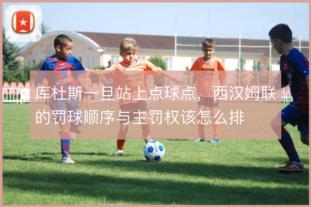 库杜斯一旦站上点球点,西汉姆联的罚球顺序与主罚权该怎么排
