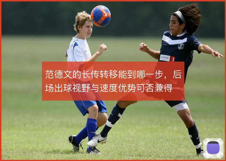 范德文的长传转移能到哪一步,后场出球视野与速度优势可否兼得
