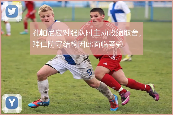 孔帕尼应对强队时主动收缩取舍,拜仁防守结构因此面临考验