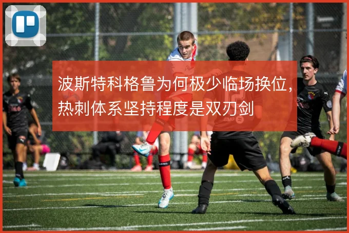 波斯特科格鲁为何极少临场换位，热刺体系坚持程度是双刃剑