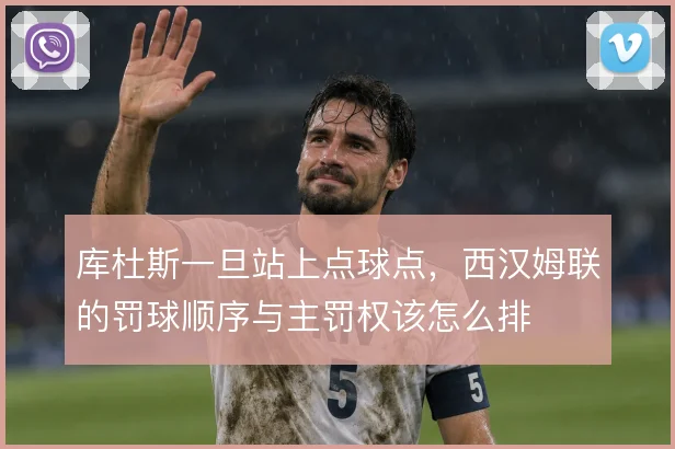 库杜斯一旦站上点球点,西汉姆联的罚球顺序与主罚权该怎么排