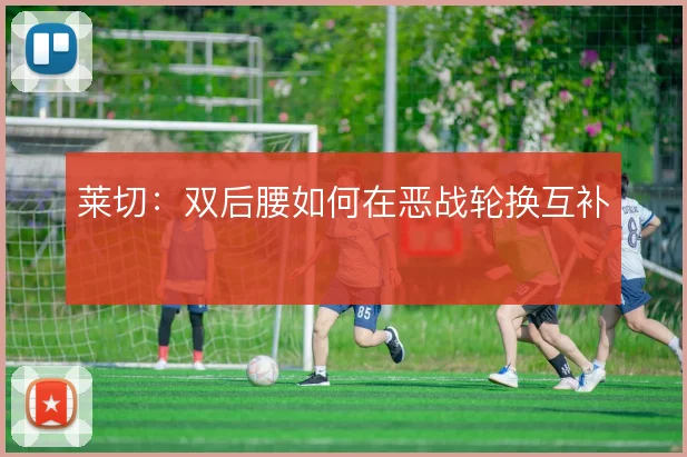 莱切:双后腰如何在恶战轮换互补
