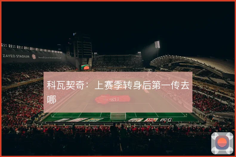 科瓦契奇：上赛季转身后第一传去哪