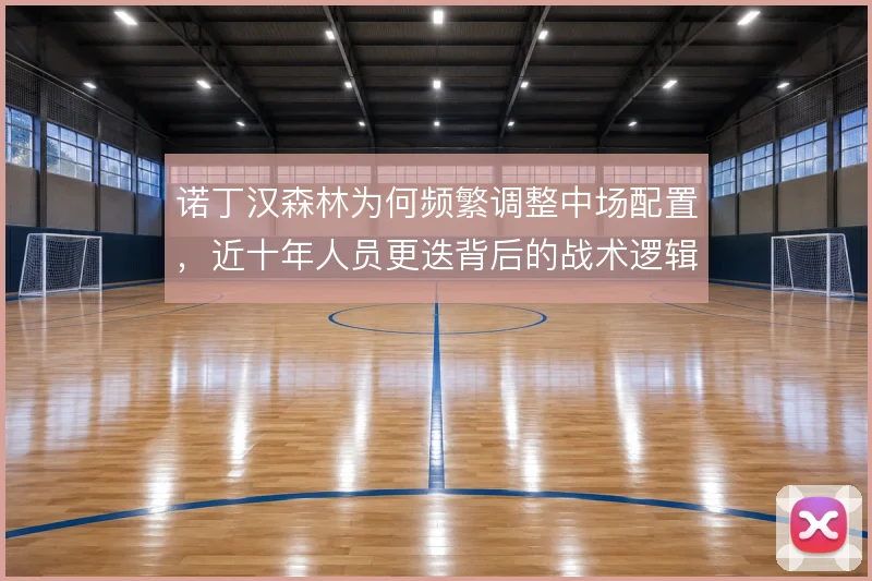 诺丁汉森林为何频繁调整中场配置,近十年人员更迭背后的战术逻辑
