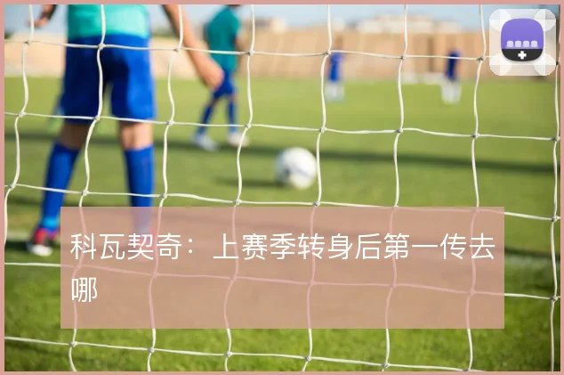 科瓦契奇：上赛季转身后第一传去哪