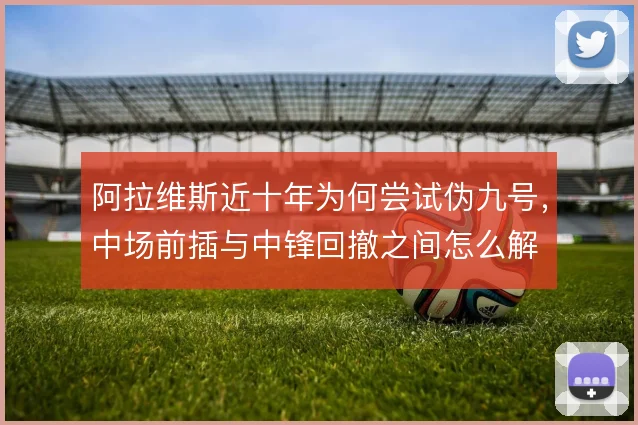 阿拉维斯近十年为何尝试伪九号，中场前插与中锋回撤之间怎么解