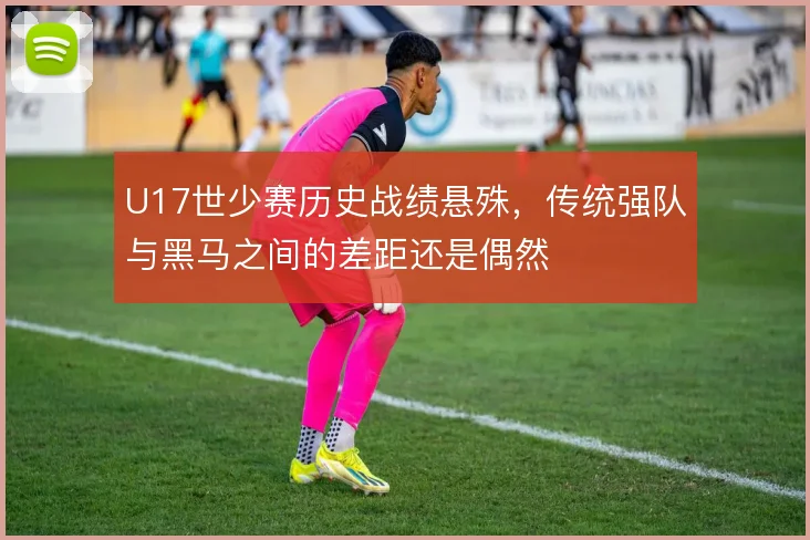 U17世少赛历史战绩悬殊,传统强队与黑马之间的差距还是偶然