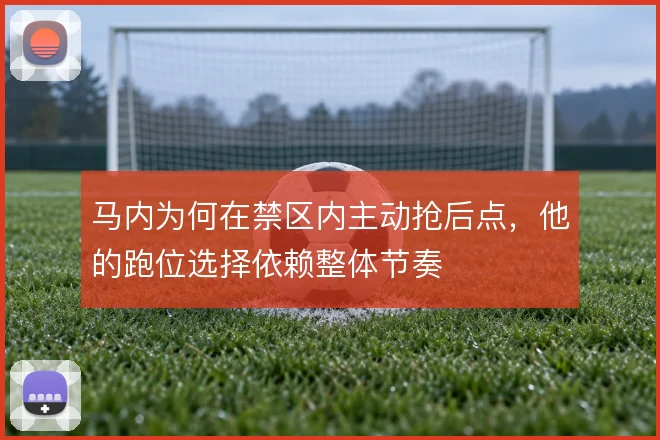 马内为何在禁区内主动抢后点,他的跑位选择依赖整体节奏
