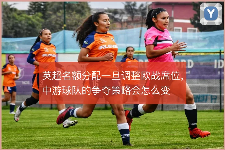 英超名额分配一旦调整欧战席位,中游球队的争夺策略会怎么变