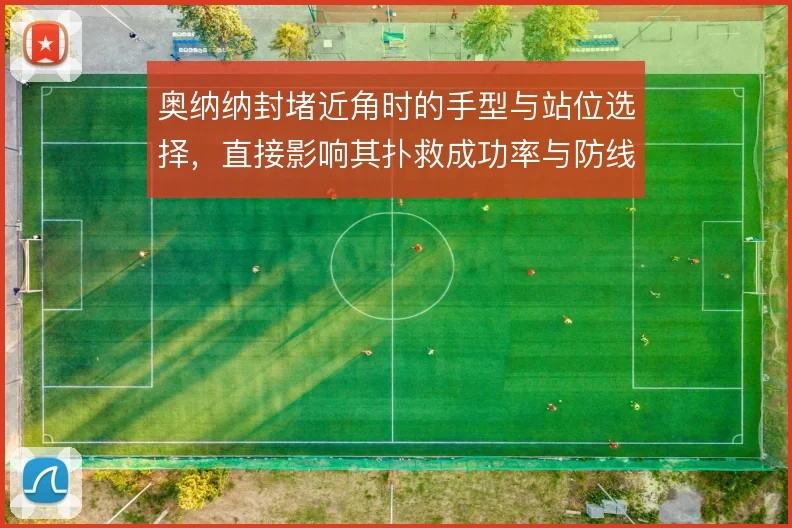 奥纳纳封堵近角时的手型与站位选择，直接影响其扑救成功率与防线信心