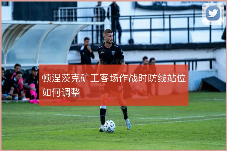 顿涅茨克矿工客场作战时防线站位如何调整