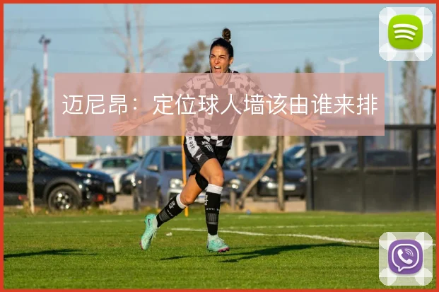 迈尼昂:定位球人墙该由谁来排
